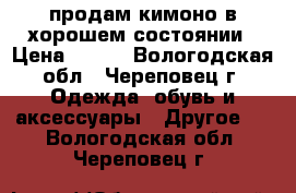 продам кимоно в хорошем состоянии › Цена ­ 800 - Вологодская обл., Череповец г. Одежда, обувь и аксессуары » Другое   . Вологодская обл.,Череповец г.